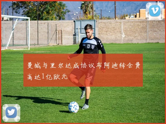 曼城与里尔达成协议布阿迪转会费高达1亿欧元