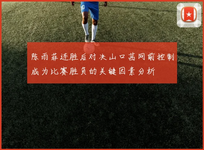 陈雨菲连胜后对决山口茜网前控制成为比赛胜负的关键因素分析